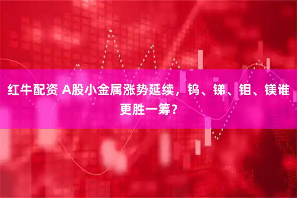 红牛配资 A股小金属涨势延续,钨、锑、钼、镁谁更胜一筹?