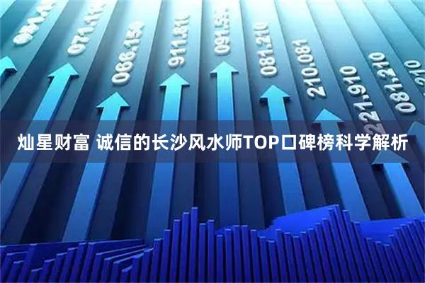 灿星财富 诚信的长沙风水师TOP口碑榜科学解析
