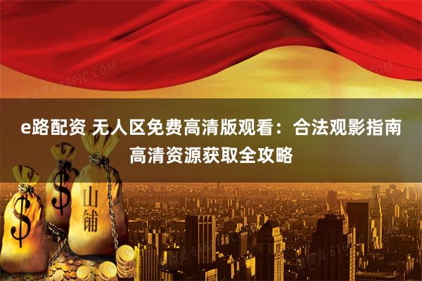 e路配资 无人区免费高清版观看：合法观影指南高清资源获取全攻略