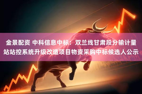 金景配资 中科信息中标：双兰线甘肃段分输计量站站控系统升级改造项目物资采购中标候选人公示