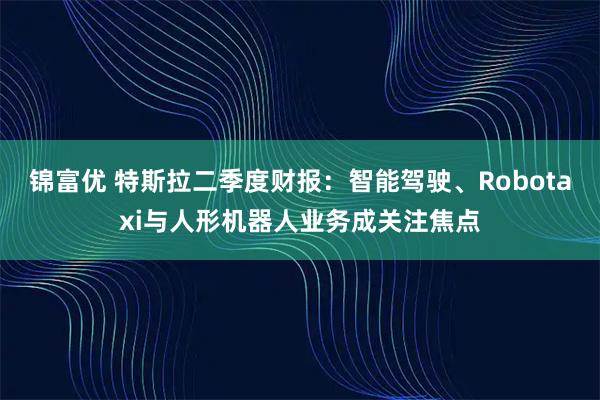 锦富优 特斯拉二季度财报:智能驾驶、Robotaxi与人形机器人业务成关注焦点