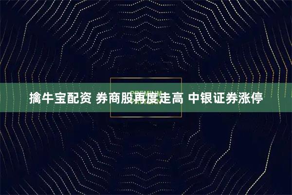 擒牛宝配资 券商股再度走高 中银证券涨停