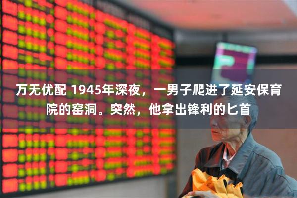 万无优配 1945年深夜，一男子爬进了延安保育院的窑洞。突然，他拿出锋利的匕首