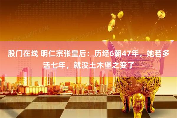 股门在线 明仁宗张皇后：历经6朝47年，她若多活七年，就没土木堡之变了