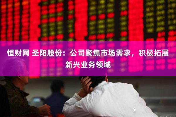 恒财网 圣阳股份：公司聚焦市场需求，积极拓展新兴业务领域