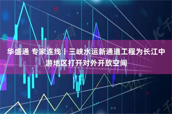 华盛通 专家连线丨三峡水运新通道工程为长江中游地区打开对外开放空间