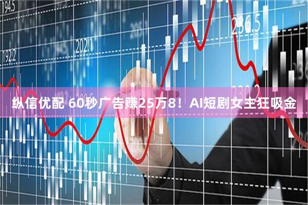 纵信优配 60秒广告赚25万8！AI短剧女主狂吸金